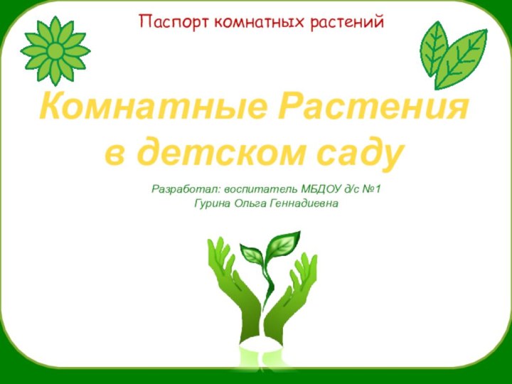 Паспорт комнатных растенийКомнатные Растения в детском садуРазработал: воспитатель МБДОУ д/с №1Гурина Ольга Геннадиевна