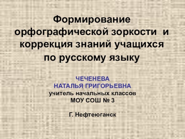 Формирование орфографической зоркости и коррекция знаний учащихся по русскому языку ЧЕЧЕНЕВАНАТАЛЬЯ ГРИГОРЬЕВНАучитель