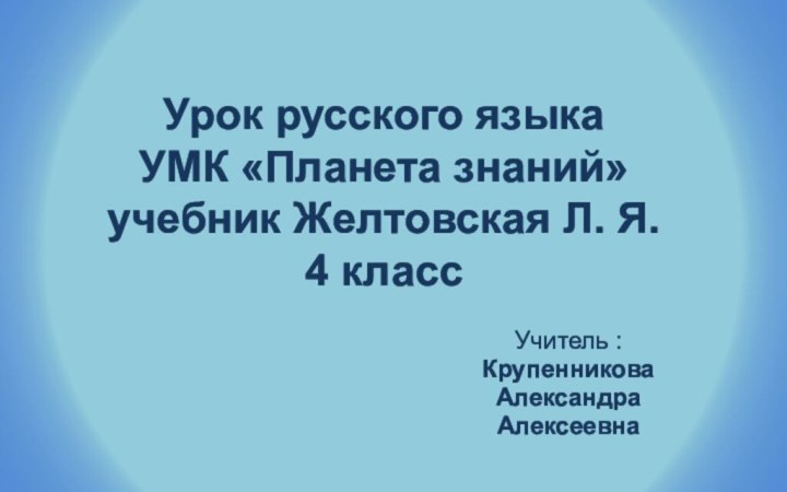 Урок русского языка УМК «Планета знаний» учебник Желтовская Л. Я. 4 классУчитель :КрупенниковаАлександраАлексеевна