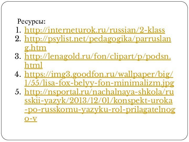 Ресурсы:http://interneturok.ru/russian/2-klass http://psylist.net/pedagogika/parruslang.htm http://lenagold.ru/fon/clipart/p/podsn.htmlhttps://img3.goodfon.ru/wallpaper/big/1/55/lisa-fox-belyy-fon-minimalizm.jpghttp://nsportal.ru/nachalnaya-shkola/russkii-yazyk/2013/12/01/konspekt-uroka-po-russkomu-yazyku-rol-prilagatelnogo-v