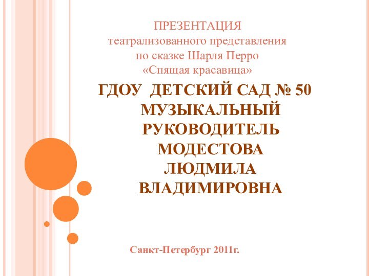 ГДОУ ДЕТСКИЙ САД № 50 МУЗЫКАЛЬНЫЙ РУКОВОДИТЕЛЬ МОДЕСТОВА  ЛЮДМИЛА ВЛАДИМИРОВНАСанкт-Петербург 2011г.ПРЕЗЕНТАЦИЯтеатрализованного