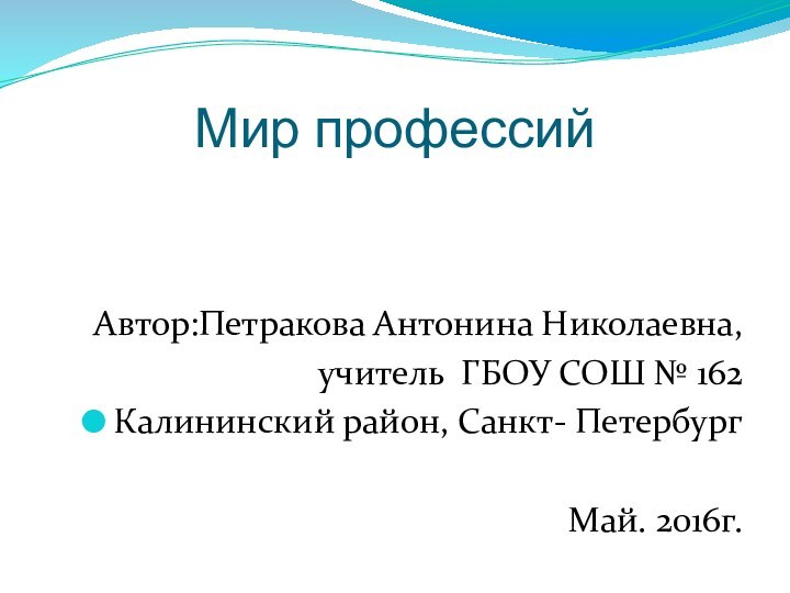 Мир профессийАвтор:Петракова Антонина Николаевна, учитель ГБОУ СОШ № 162Калининский район, Санкт- ПетербургМай. 2016г.