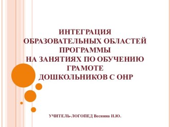 ИНТЕГРАЦИЯ ОБРАЗОВАТЕЛЬНЫХ ОБЛАСТЕЙ ПРОГРАММЫ НА ЗАНЯТИЯХ ПО ОБУЧЕНИЮ ГРАМОТЕ ДОШКОЛЬНИКОВ С ОНР презентация к занятию по логопедии (подготовительная группа) по теме