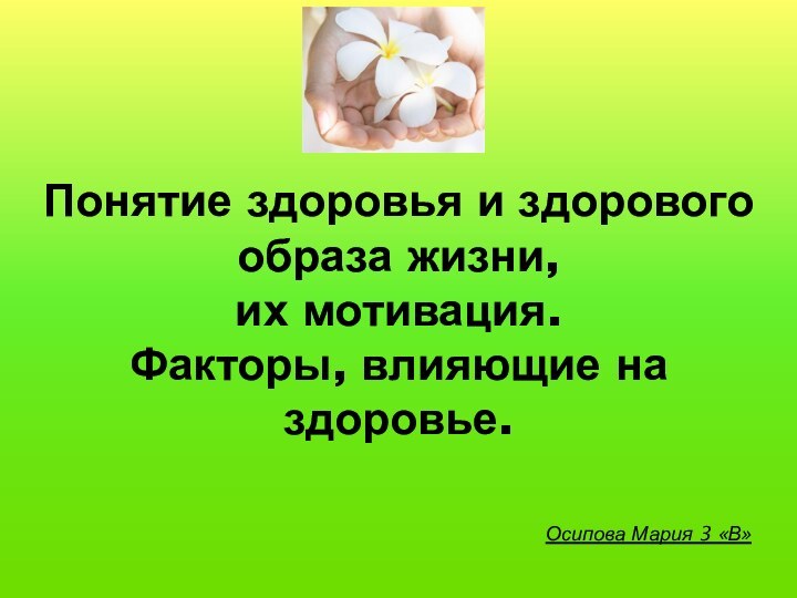 Понятие здоровья и здорового образа жизни, их мотивация. Факторы, влияющие на здоровье.Осипова Мария 3 «В»