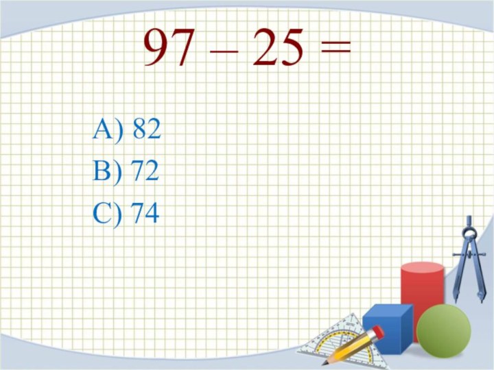 97 – 25 =А) 82B) 72C) 74