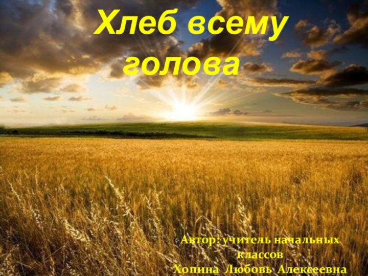 Хлеб всему головаАвтор: учитель начальных классовХопина Любовь Алексеевна