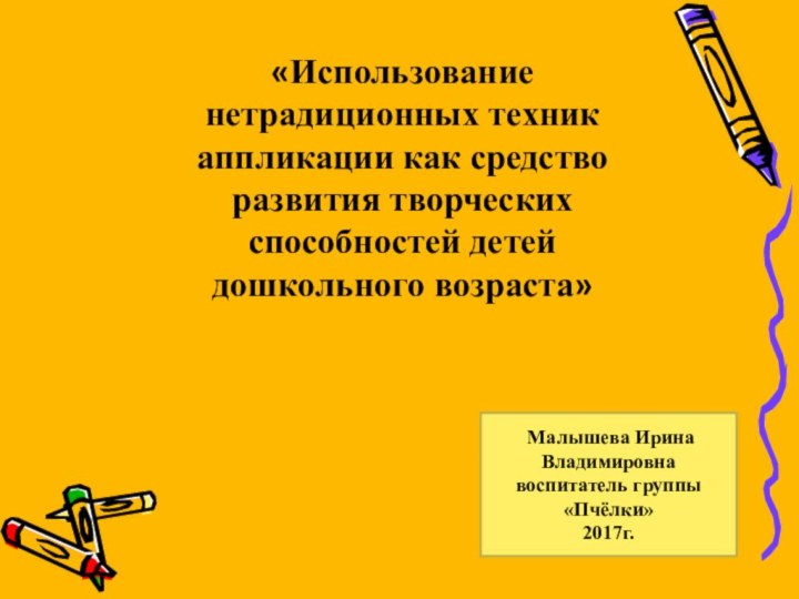 Малышева Ирина Владимировна воспитатель группы «Пчёлки»2017г.«Использование нетрадиционных техник аппликации как средство