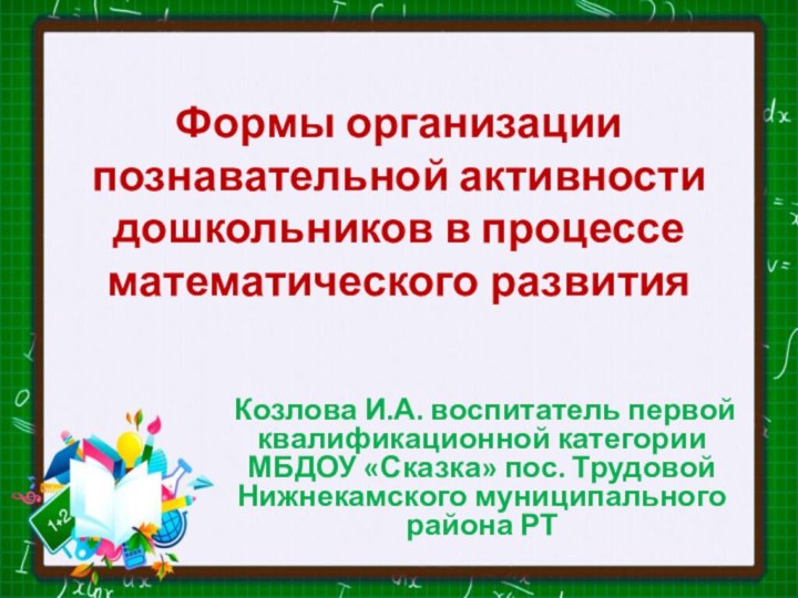 Формы организации познавательной активности дошкольников в процессе математического развитияКозлова И.А. воспитатель первой