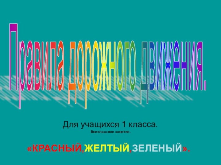 Для учащихся 1 класса.Внеклассное занятие.Правила дорожного движения.«КРАСНЫЙ,ЖЕЛТЫЙ,ЗЕЛЕНЫЙ».