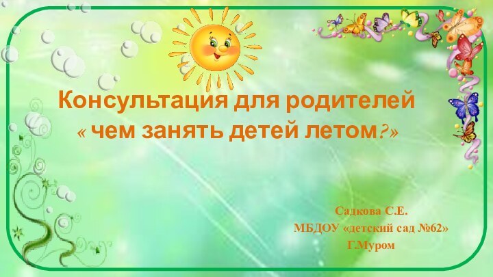 Консультация для родителей « чем занять детей летом?» Садкова С.Е.МБДОУ «детский сад №62»Г.Муром