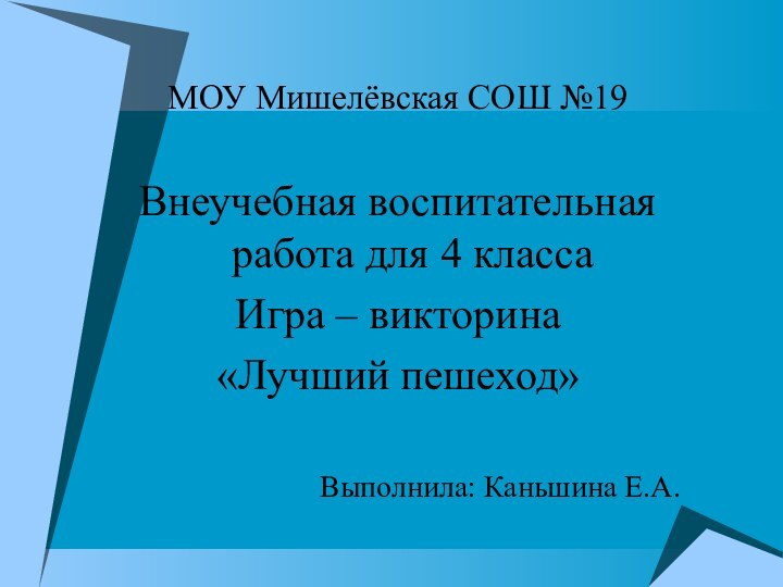 МОУ Мишелёвская СОШ №19Внеучебная воспитательная работа для 4 классаИгра – викторина «Лучший пешеход»Выполнила: Каньшина Е.А.