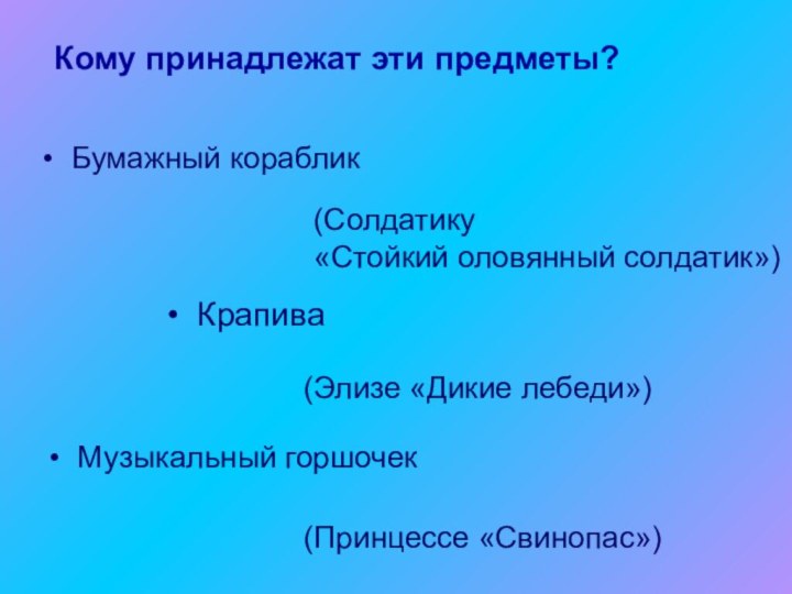 Кому принадлежат эти предметы? Бумажный кораблик(Солдатику«Стойкий оловянный солдатик») Крапива(Элизе «Дикие лебеди») Музыкальный горшочек(Принцессе «Свинопас»)