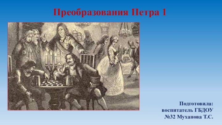 Преобразования Петра 1 Подготовила: воспитатель ГБДОУ №32 Муханова Т.С.