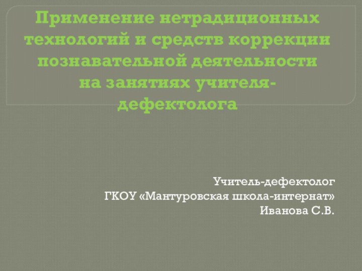 Применение нетрадиционных технологий и средств коррекции познавательной деятельности  на занятиях учителя-дефектологаУчитель-дефектологГКОУ «Мантуровская школа-интернат»Иванова С.В.