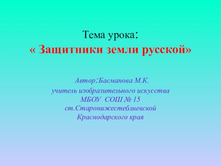 Тема урока:  « Защитники земли русской»   Автор:Басманова М.К. учитель