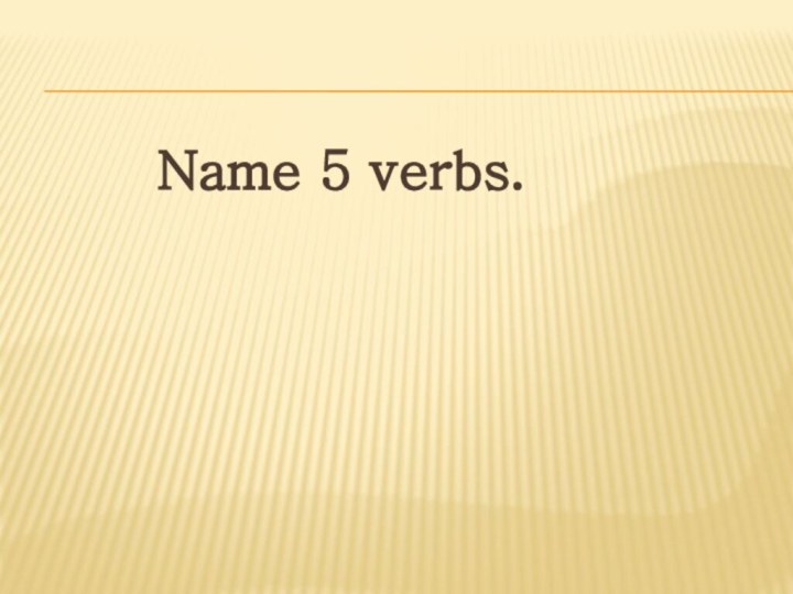 Name 5 verbs.