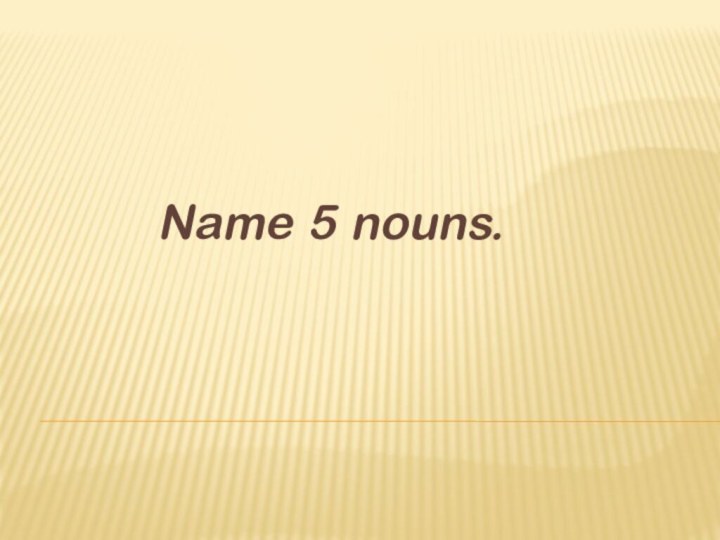 Name 5 nouns.