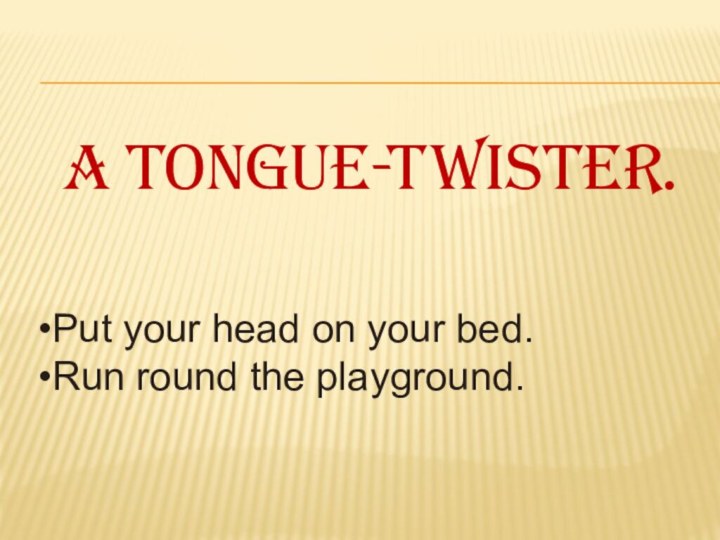 A tongue-twister.Put your head on your bed.Run round the playground.