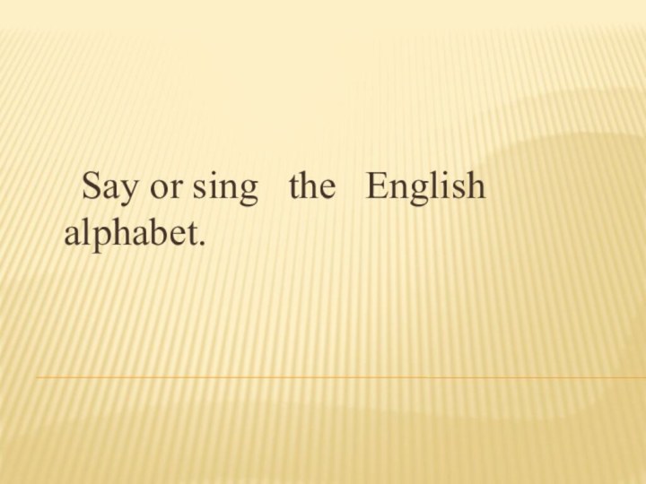 Say or sing  the  English     			alphabet.