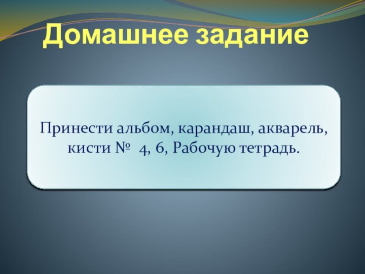 Домашнее заданиеПринести альбом, карандаш, акварель, кисти № 4, 6, Рабочую тетрадь.