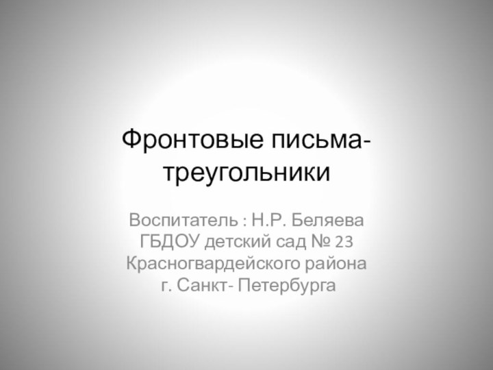 Фронтовые письма- треугольникиВоспитатель : Н.Р. БеляеваГБДОУ детский сад № 23 Красногвардейского района г. Санкт- Петербурга