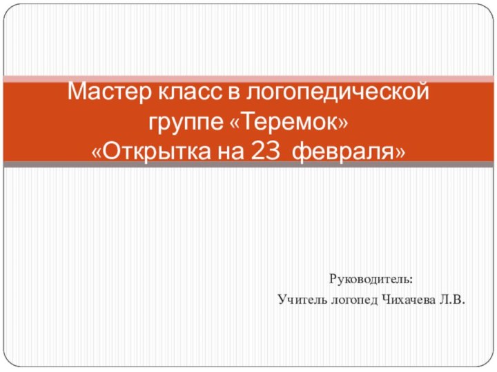 Руководитель:Учитель логопед Чихачева Л.В.Мастер класс в логопедической группе «Теремок» «Открытка на 23 февраля»