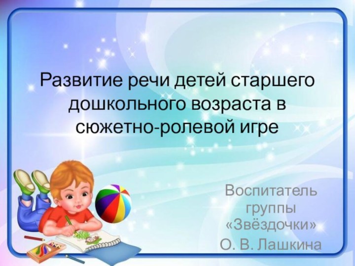 Воспитатель группы «Звёздочки»О. В. ЛашкинаРазвитие речи детей старшего дошкольного возраста в сюжетно-ролевой игре