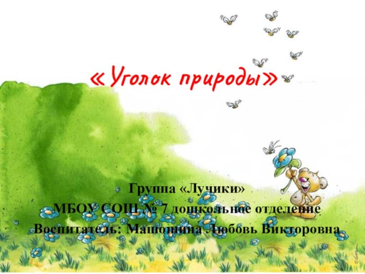 «Уголок природы»Группа «Лучики»МБОУ СОШ № 7 дошкольное отделениеВоспитатель: Машошина Любовь Викторовна