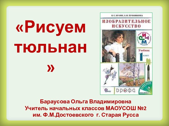 Бараусова Ольга ВладимировнаУчитель начальных классов МАОУСОШ №2 им. Ф.М.Достоевского г. Старая Русса«Рисуем    тюльнан»