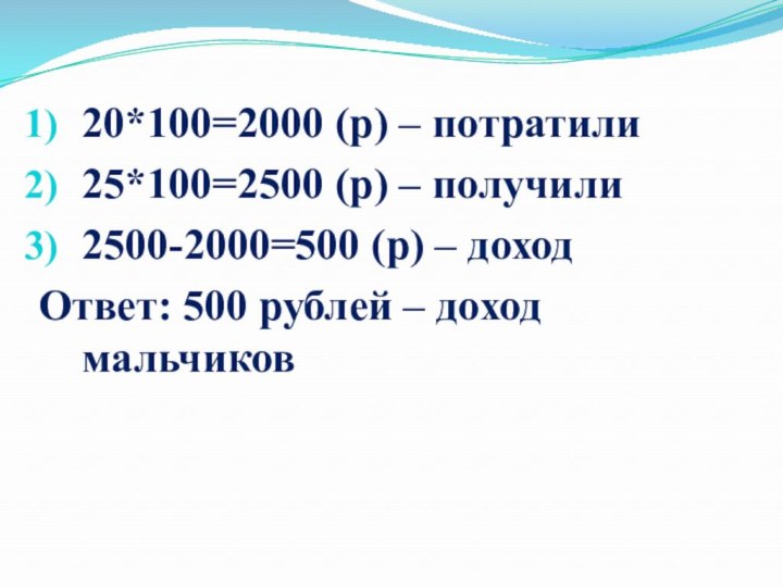 20*100=2000 (р) – потратили25*100=2500 (р) – получили2500-2000=500 (р) – доходОтвет: 500 рублей – доход 				мальчиков