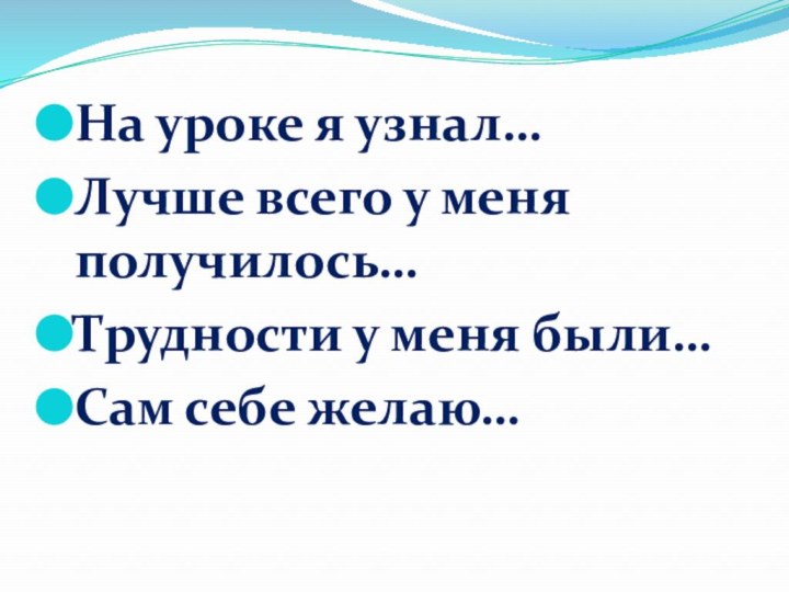 На уроке я узнал…Лучше всего у меня получилось…Трудности у меня были…Сам себе желаю…