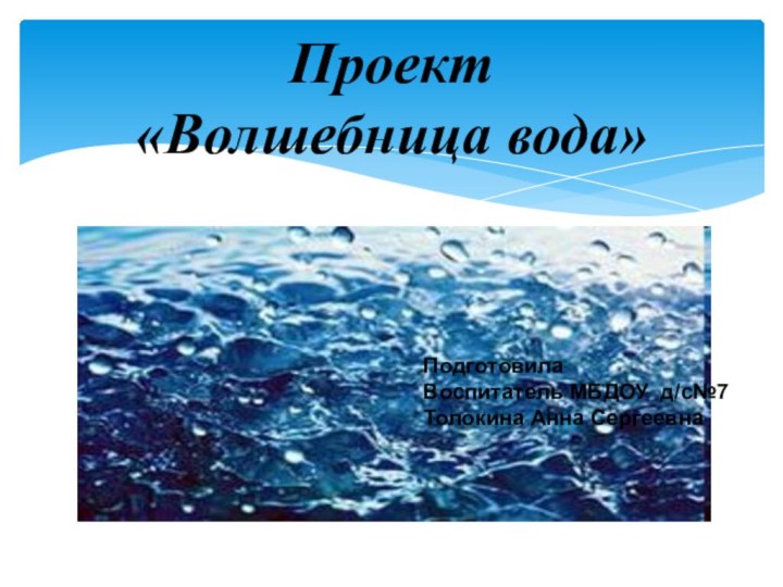 Проект  «Волшебница вода»ПодготовилаВоспитатель МБДОУ д/с№7Толокина Анна Сергеевна