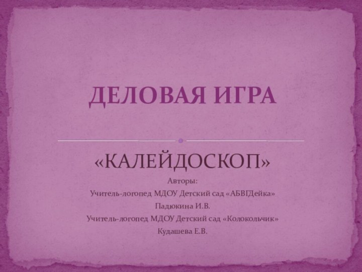 «КАЛЕЙДОСКОП»Авторы: Учитель-логопед МДОУ Детский сад «АБВГДейка» Падюкина И.В.Учитель-логопед МДОУ Детский сад «Колокольчик»Кудашева Е.В.ДЕЛОВАЯ ИГРА