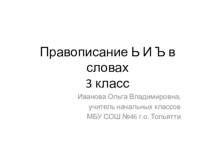 Правописание Ь И Ъ в словах 3 классИванова Ольга Владимировна,учитель начальных классовМБУ СОШ №46 г.о. Тольятти