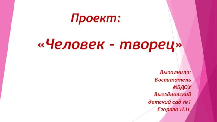 Проект:«Человек - творец»Выполнила:ВоспитательМБДОУ Выездновский детский сад №1 Егорова Н.Н.