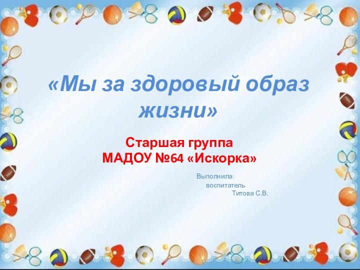 «Мы за здоровый образ жизни»Старшая группаМАДОУ №64 «Искорка»				Выполнила: