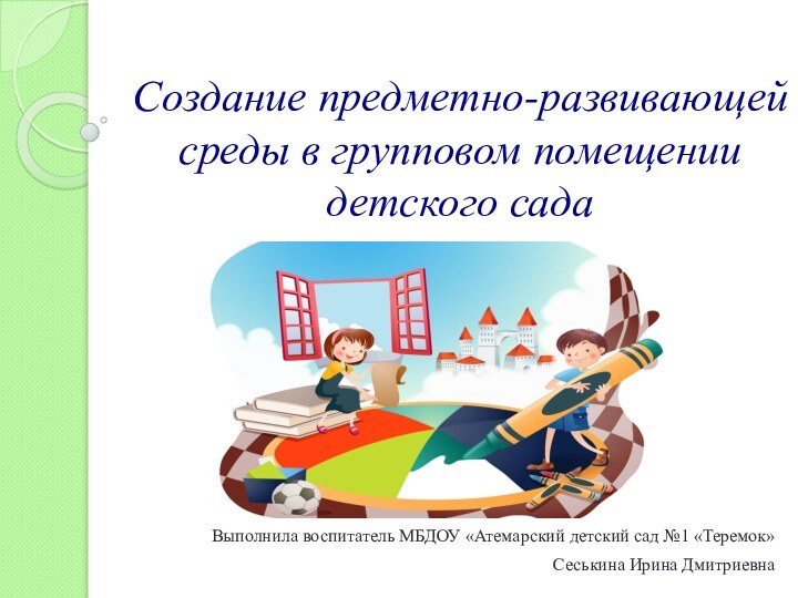 Создание предметно-развивающей среды в групповом помещении детского садаВыполнила воспитатель МБДОУ «Атемарский детский