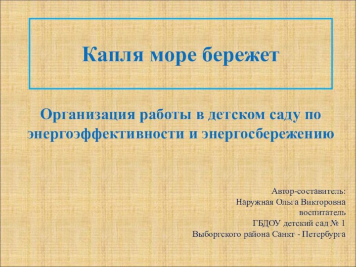 Капля море бережетОрганизация работы в детском саду по энергоэффективности и энергосбережениюАвтор-составитель:Наружная Ольга