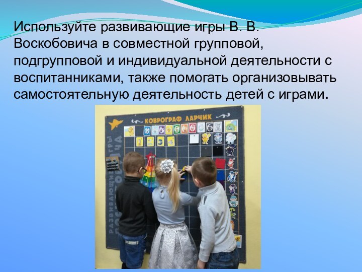 Используйте развивающие игры В. В. Воскобовича в совместной групповой, подгрупповой и индивидуальной деятельности с