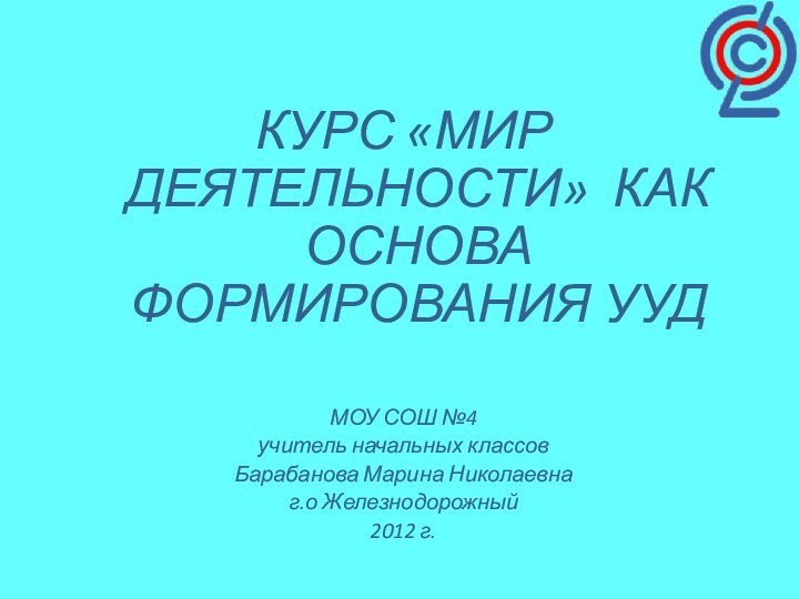 КУРС «МИР ДЕЯТЕЛЬНОСТИ» КАК ОСНОВА ФОРМИРОВАНИЯ УУДМОУ СОШ №4 учитель начальных классов