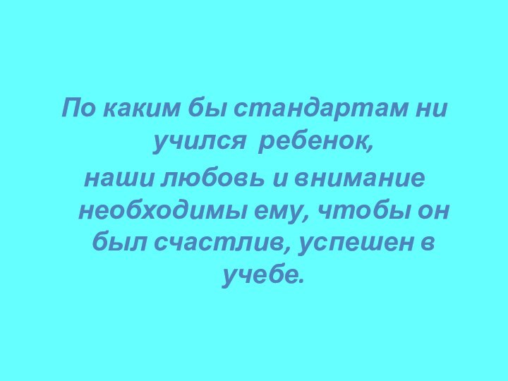 По каким бы стандартам ни учился ребенок,наши любовь и внимание необходимы ему,