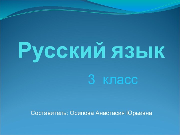 Русский язык3 классСоставитель: Осипова Анастасия Юрьевна