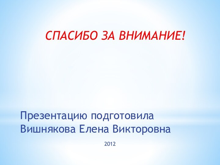 СПАСИБО ЗА ВНИМАНИЕ!Презентацию подготовилаВишнякова Елена Викторовна2012