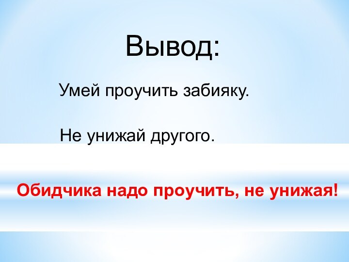 Вывод:Умей проучить забияку.Не унижай другого.Обидчика надо проучить, не унижая!