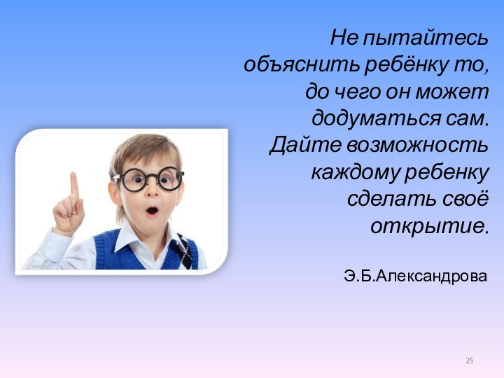 Не пытайтесь объяснить ребёнку то, до чего он может додуматься сам. Дайте