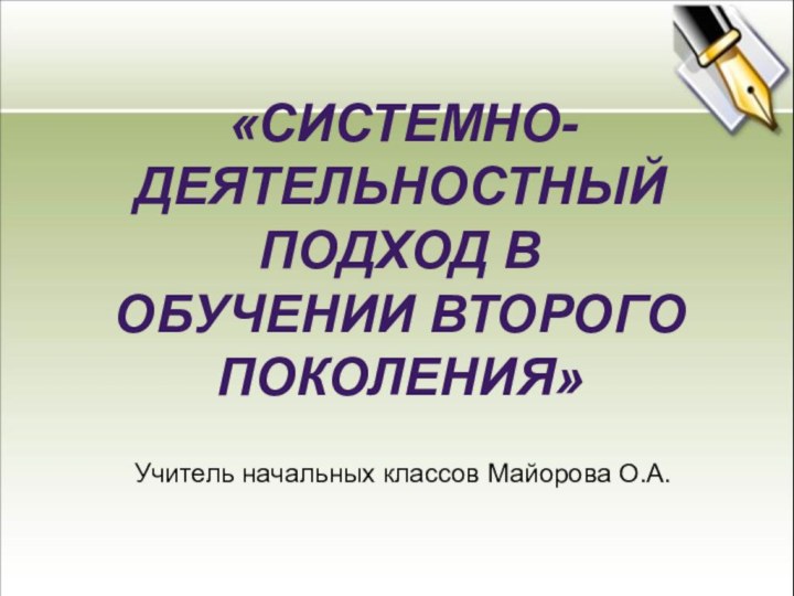 «СИСТЕМНО-ДЕЯТЕЛЬНОСТНЫЙПОДХОД В ОБУЧЕНИИ ВТОРОГО ПОКОЛЕНИЯ»Учитель начальных классов Майорова О.А.