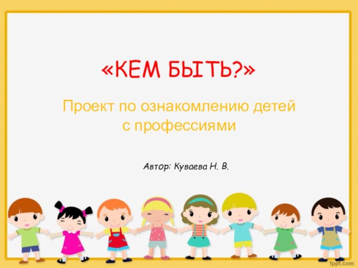 «КЕМ БЫТЬ?»Проект по ознакомлению детей с профессиямиАвтор: Куваева Н. В.