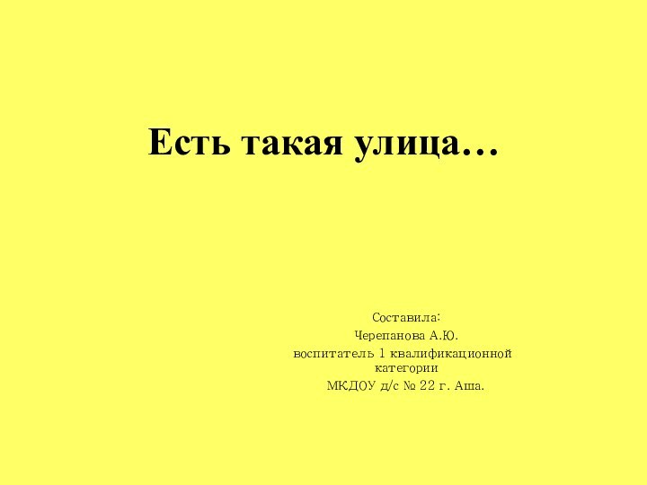 Есть такая улица…Составила:Черепанова А.Ю.воспитатель 1 квалификационной категорииМКДОУ д/с № 22 г. Аша.