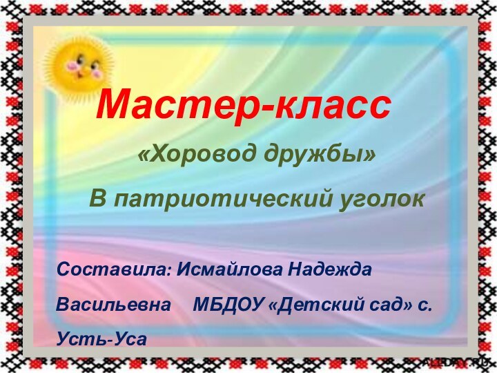 Мастер-класс«Хоровод дружбы»В патриотический уголокСоставила: Исмайлова Надежда Васильевна   МБДОУ «Детский сад» с. Усть-Уса