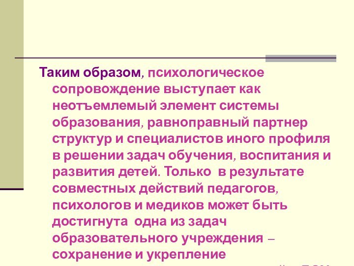 Таким образом, психологическое сопровождение выступает как неотъемлемый элемент системы образования, равноправный партнер